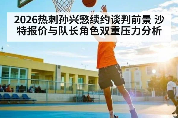 2026热刺孙兴慜续约谈判前景 沙特报价与队长角色双重压力分析