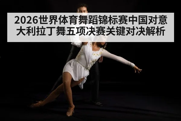 2026世界体育舞蹈锦标赛中国对意大利拉丁舞五项决赛关键对决解析