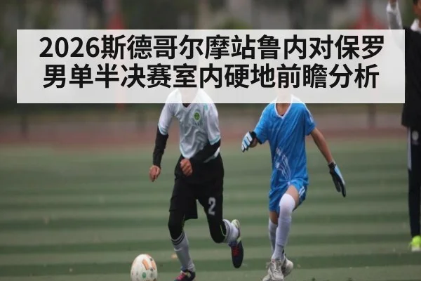 2026斯德哥尔摩站鲁内对保罗男单半决赛室内硬地前瞻分析