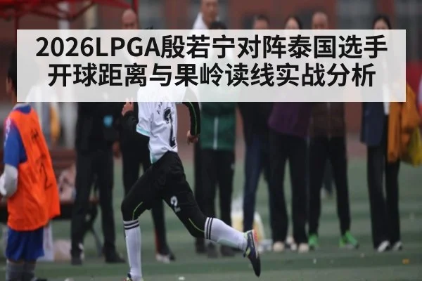 2026LPGA殷若宁对阵泰国选手开球距离与果岭读线实战分析